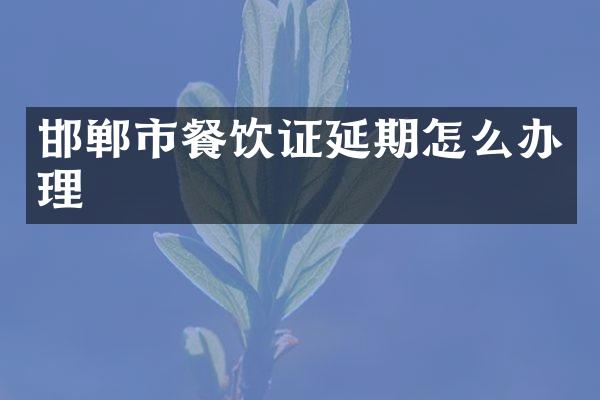 邯郸市餐饮证延期怎么办理